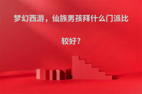 梦幻西游，仙族男孩拜什么门派比较好?