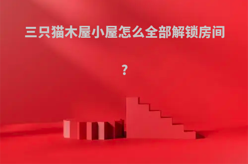 三只猫木屋小屋怎么全部解锁房间?