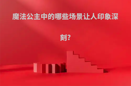 魔法公主中的哪些场景让人印象深刻?