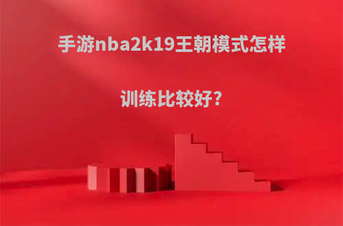 手游nba2k19王朝模式怎样训练比较好?
