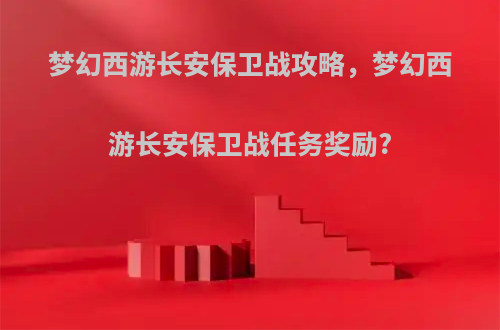 梦幻西游长安保卫战攻略，梦幻西游长安保卫战任务奖励?