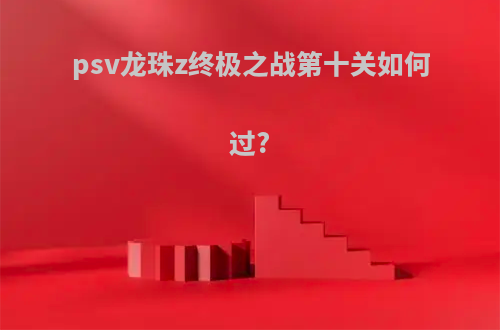 psv龙珠z终极之战第十关如何过?