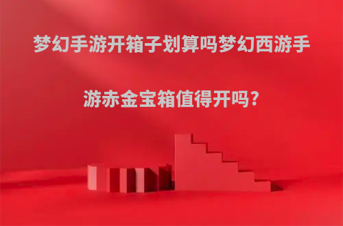 梦幻手游开箱子划算吗梦幻西游手游赤金宝箱值得开吗?