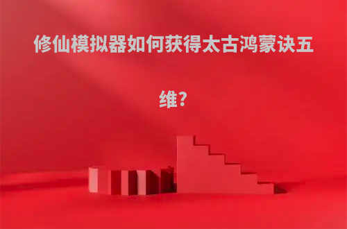 修仙模拟器如何获得太古鸿蒙诀五维?