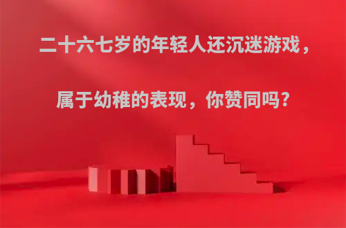 二十六七岁的年轻人还沉迷游戏，属于幼稚的表现，你赞同吗?