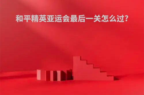 和平精英亚运会最后一关怎么过?