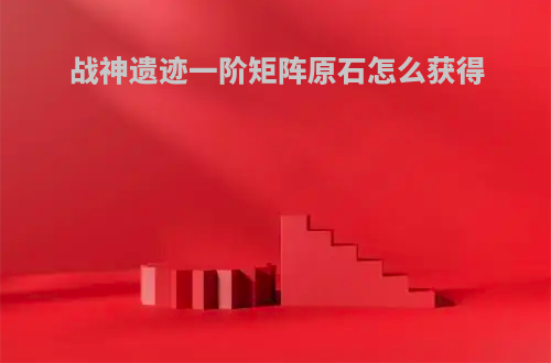 战神遗迹一阶矩阵原石怎么获得