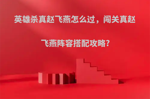 英雄杀真赵飞燕怎么过，闯关真赵飞燕阵容搭配攻略?