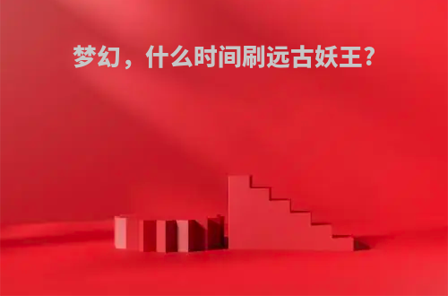 梦幻，什么时间刷远古妖王?