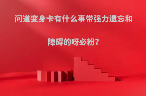 问道变身卡有什么事带强力遗忘和障碍的呀必粉?