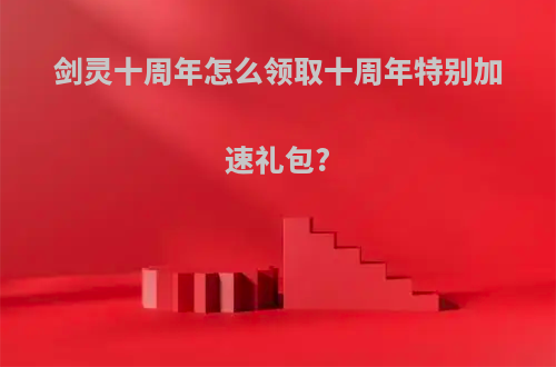 剑灵十周年怎么领取十周年特别加速礼包?