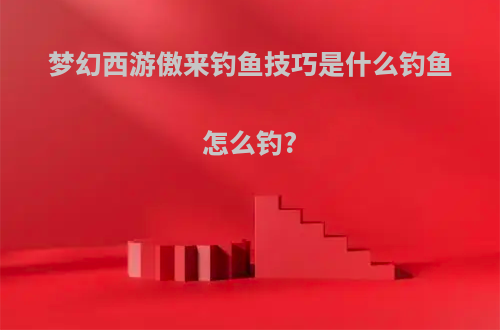 梦幻西游傲来钓鱼技巧是什么钓鱼怎么钓?