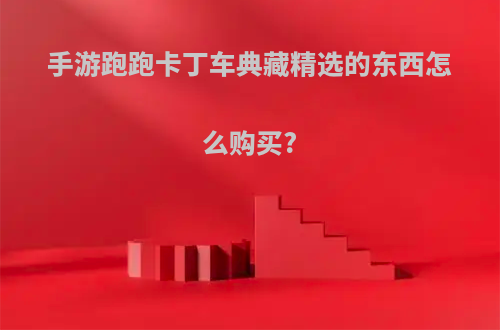 手游跑跑卡丁车典藏精选的东西怎么购买?