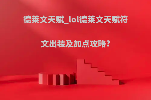 德莱文天赋_lol德莱文天赋符文出装及加点攻略?