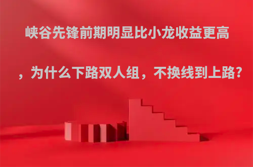 峡谷先锋前期明显比小龙收益更高，为什么下路双人组，不换线到上路?