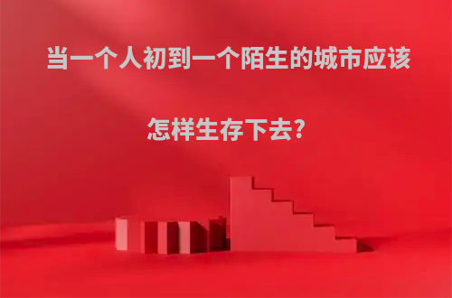 当一个人初到一个陌生的城市应该怎样生存下去?