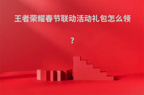 王者荣耀春节联动活动礼包怎么领?