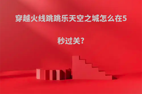 穿越火线跳跳乐天空之城怎么在5秒过关?