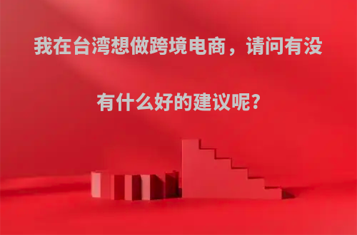 我在台湾想做跨境电商，请问有没有什么好的建议呢?