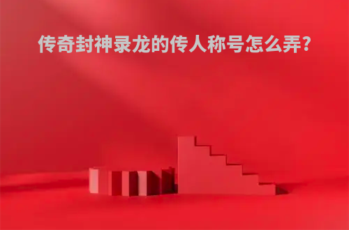 传奇封神录龙的传人称号怎么弄?
