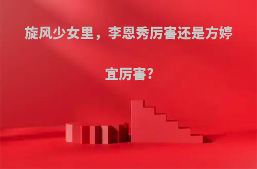旋风少女里，李恩秀厉害还是方婷宜厉害?