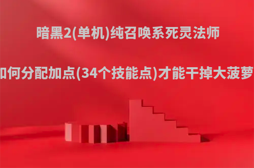 暗黑2(单机)纯召唤系死灵法师如何分配加点(34个技能点)才能干掉大菠萝?