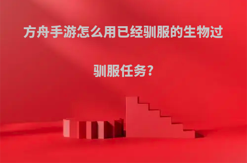 方舟手游怎么用已经驯服的生物过驯服任务?