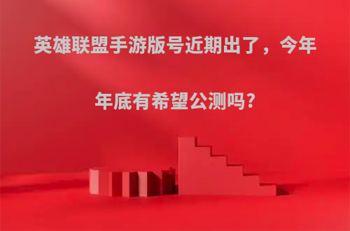 英雄联盟手游版号近期出了，今年年底有希望公测吗?
