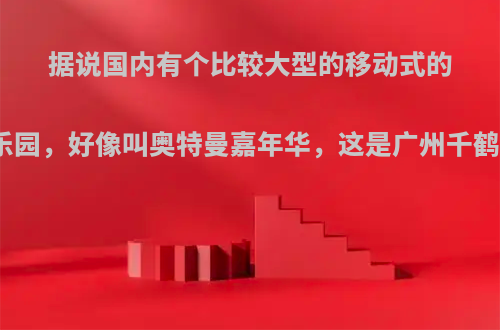 据说国内有个比较大型的移动式的奥特曼主题乐园，好像叫奥特曼嘉年华，这是广州千鹤文化做的么?