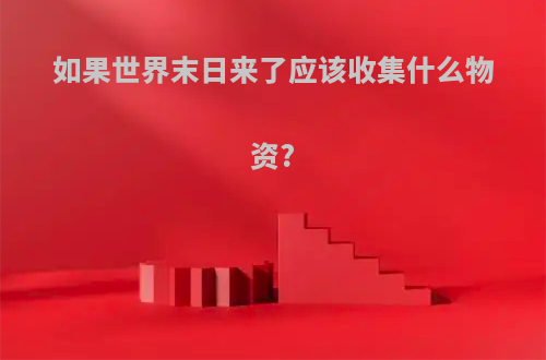 如果世界末日来了应该收集什么物资?