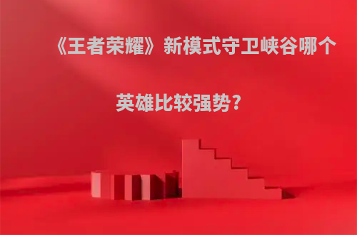 《王者荣耀》新模式守卫峡谷哪个英雄比较强势?