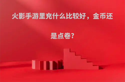火影手游里充什么比较好，金币还是点卷?