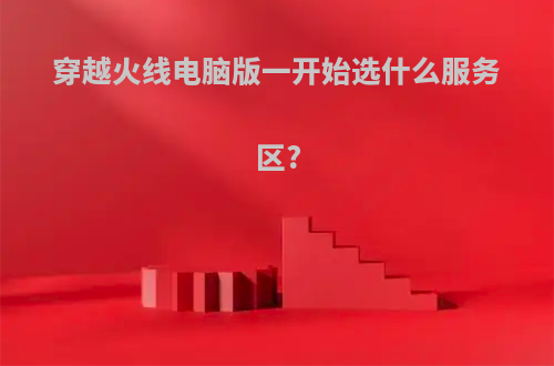 穿越火线电脑版一开始选什么服务区?