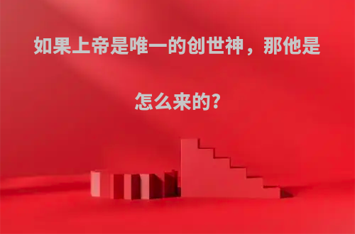 如果上帝是唯一的创世神，那他是怎么来的?