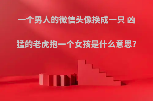一个男人的微信头像换成一只 凶猛的老虎抱一个女孩是什么意思?