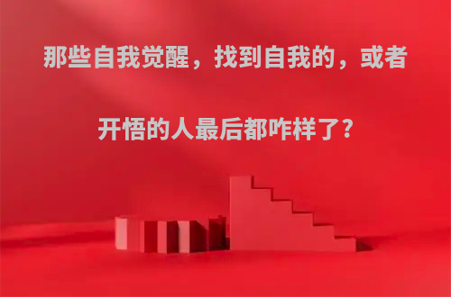 那些自我觉醒，找到自我的，或者开悟的人最后都咋样了?