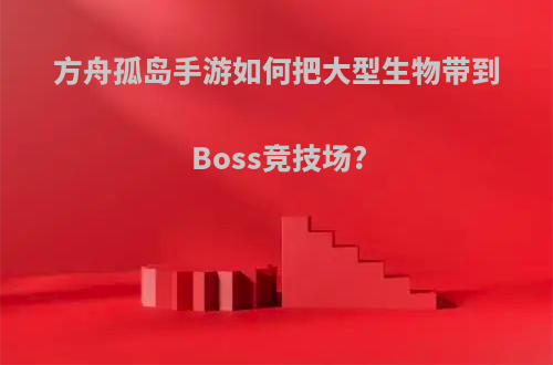方舟孤岛手游如何把大型生物带到Boss竞技场?