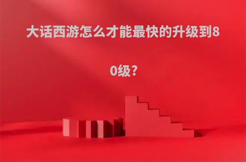 大话西游怎么才能最快的升级到80级?