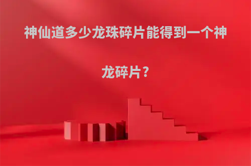 神仙道多少龙珠碎片能得到一个神龙碎片?