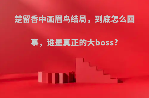 楚留香中画眉鸟结局，到底怎么回事，谁是真正的大boss?