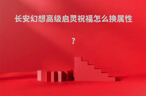 长安幻想高级启灵祝福怎么换属性?