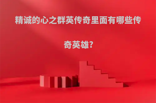 精诚的心之群英传奇里面有哪些传奇英雄?