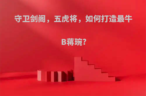 守卫剑阁，五虎将，如何打造最牛B蒋琬?