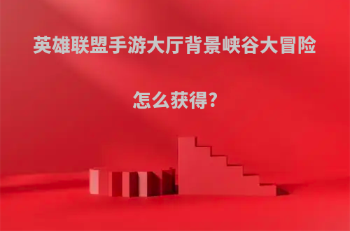 英雄联盟手游大厅背景峡谷大冒险怎么获得?