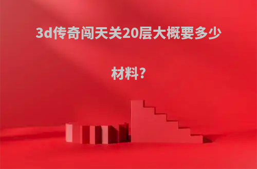 3d传奇闯天关20层大概要多少材料?