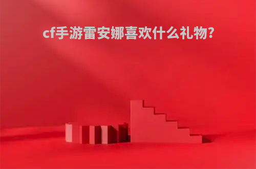 cf手游雷安娜喜欢什么礼物?