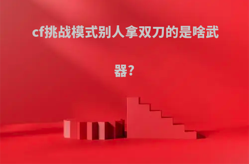 cf挑战模式别人拿双刀的是啥武器?