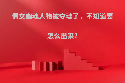 倩女幽魂人物被夺魂了，不知道要怎么出来?