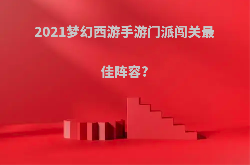 2021梦幻西游手游门派闯关最佳阵容?