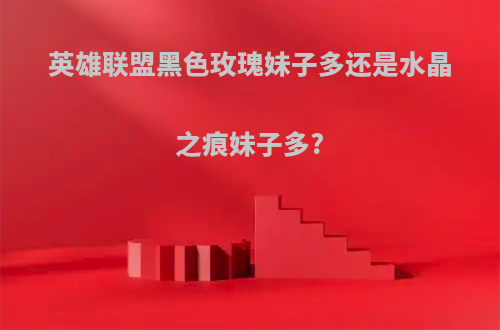 英雄联盟黑色玫瑰妹子多还是水晶之痕妹子多?